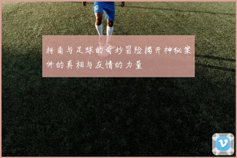 柯南与足球的奇妙冒险揭开神秘案件的真相与友情的力量