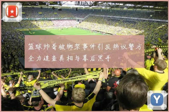 篮球帅哥被绑架事件引发热议警方全力追查真相与幕后黑手