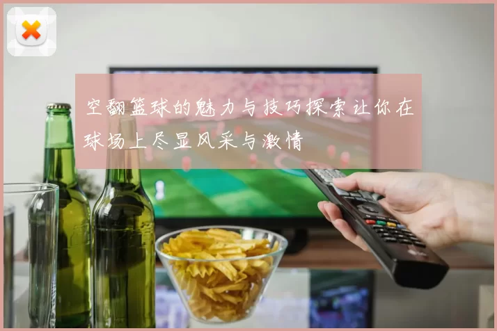 空翻篮球的魅力与技巧探索让你在球场上尽显风采与激情