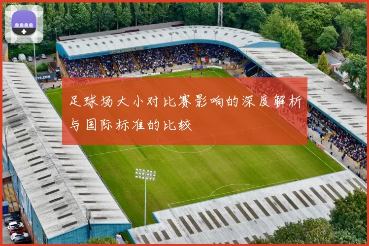 足球场大小对比赛影响的深度解析与国际标准的比较