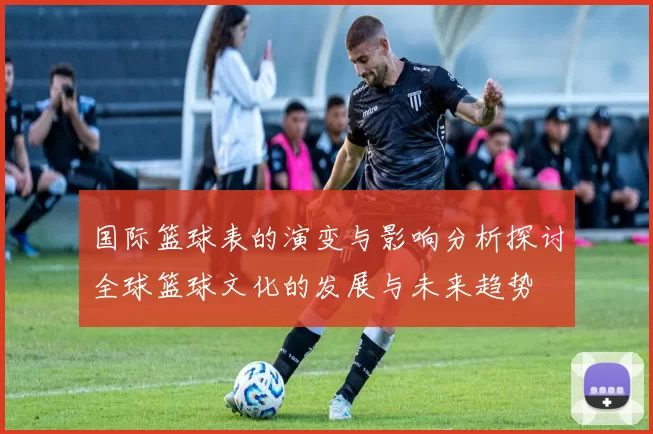 国际篮球表的演变与影响分析探讨全球篮球文化的发展与未来趋势