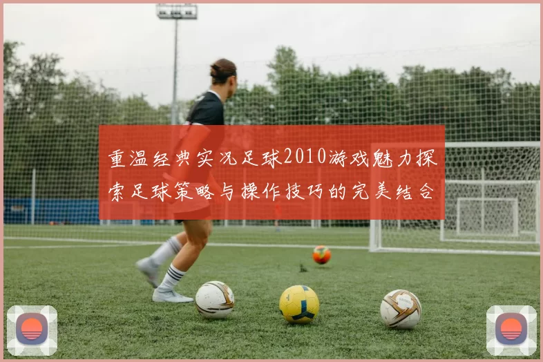 重温经典实况足球2010游戏魅力探索足球策略与操作技巧的完美结合