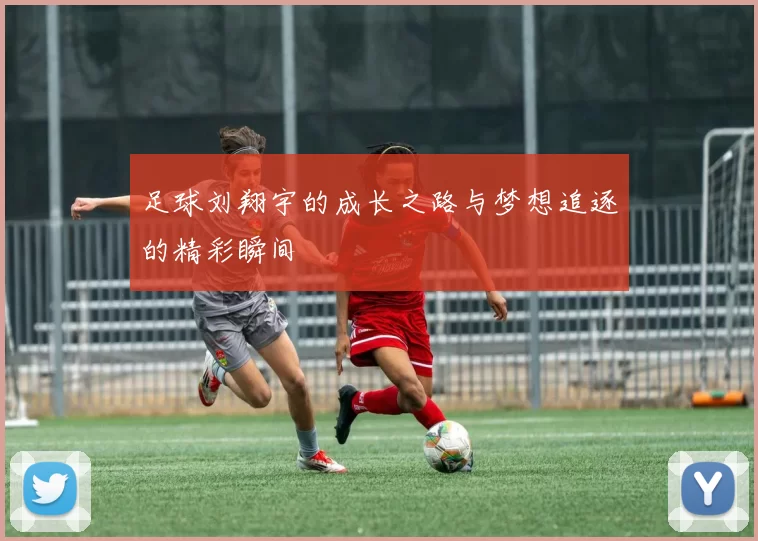 足球刘翔宇的成长之路与梦想追逐的精彩瞬间