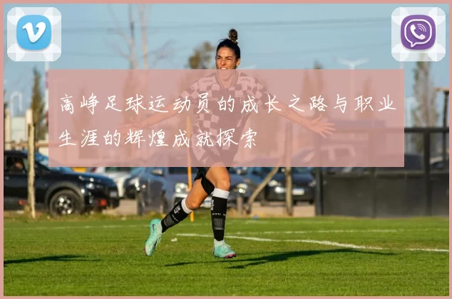 高峥足球运动员的成长之路与职业生涯的辉煌成就探索