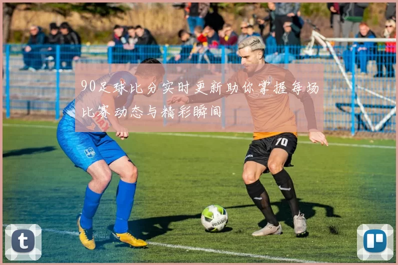 90足球比分实时更新助你掌握每场比赛动态与精彩瞬间