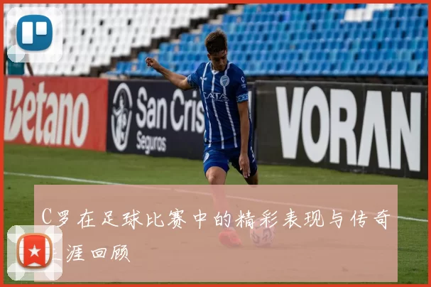 C罗在足球比赛中的精彩表现与传奇生涯回顾